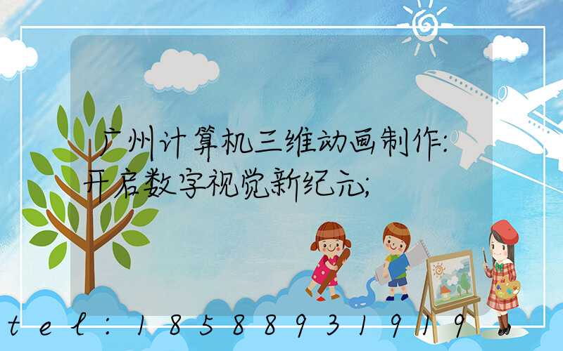 广州计算机三维动画制作:开启数字视觉新纪元