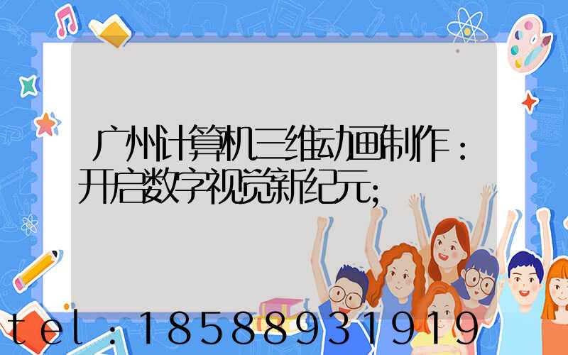 广州计算机三维动画制作：开启数字视觉新纪元