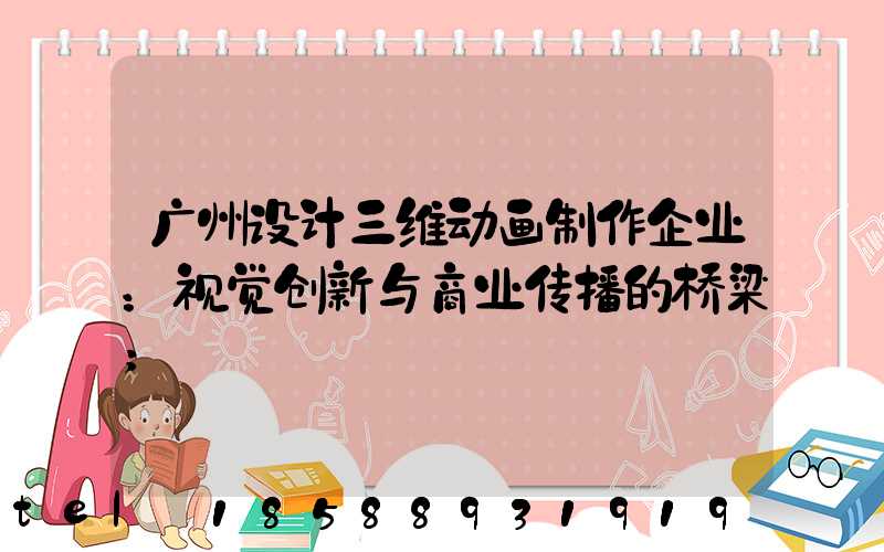广州设计三维动画制作企业：视觉创新与商业传播的桥梁