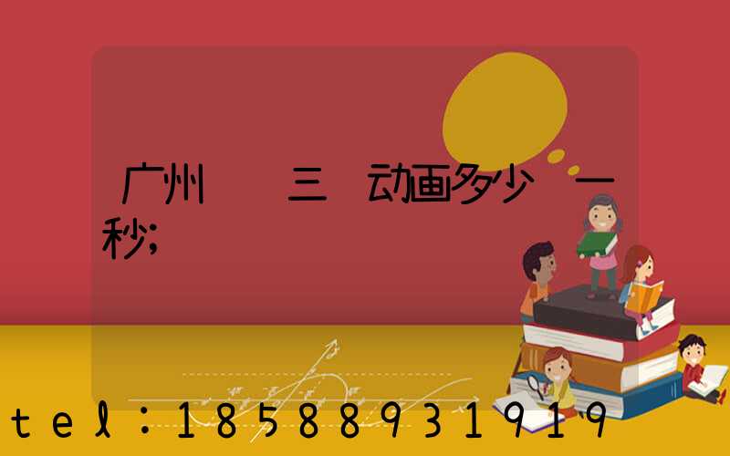 广州设计三维动画多少钱一秒