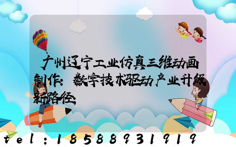 广州辽宁工业仿真三维动画制作:数字技术驱动产业升级新路径