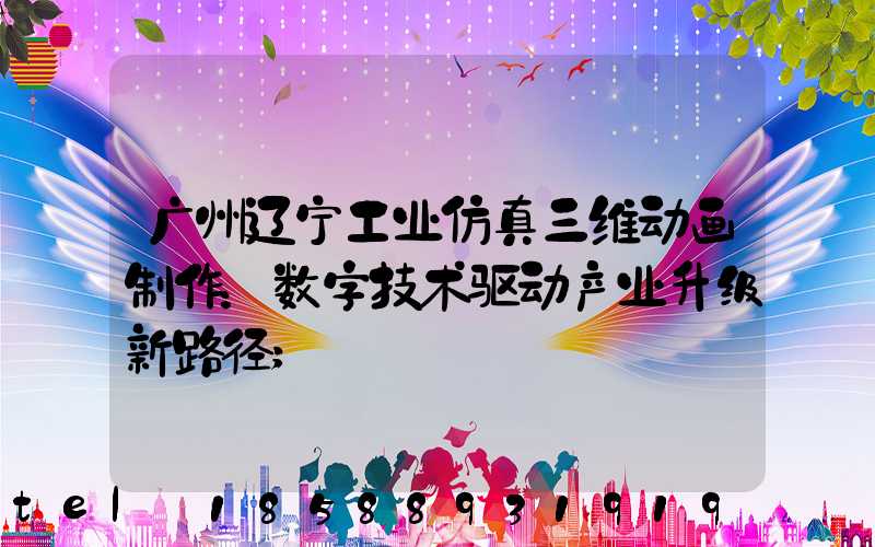 广州辽宁工业仿真三维动画制作：数字技术驱动产业升级新路径