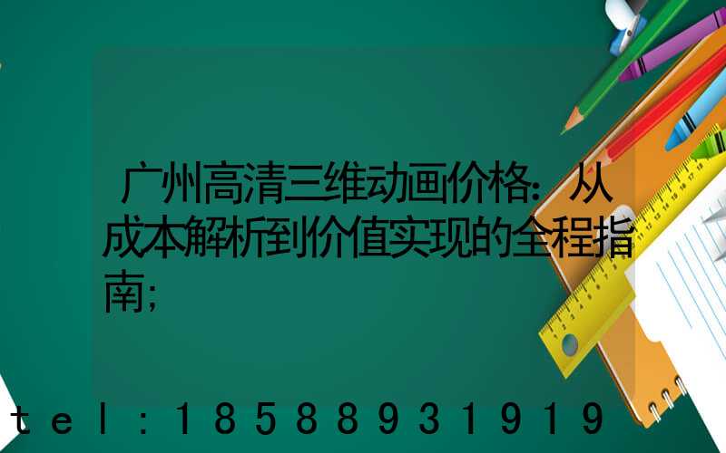 广州高清三维动画价格：从成本解析到价值实现的全程指南