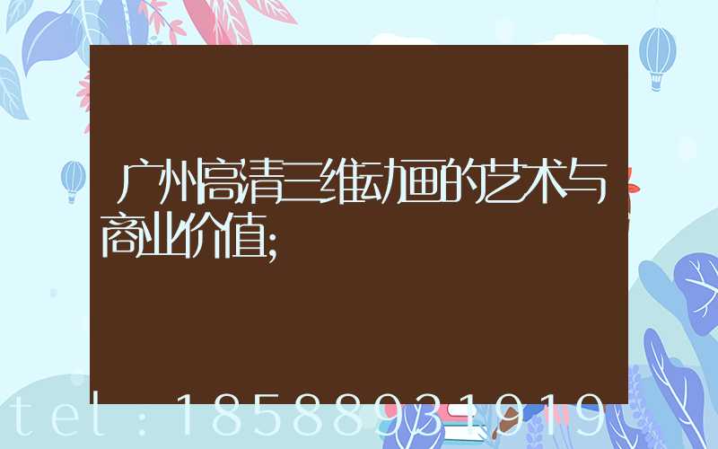广州高清三维动画的艺术与商业价值