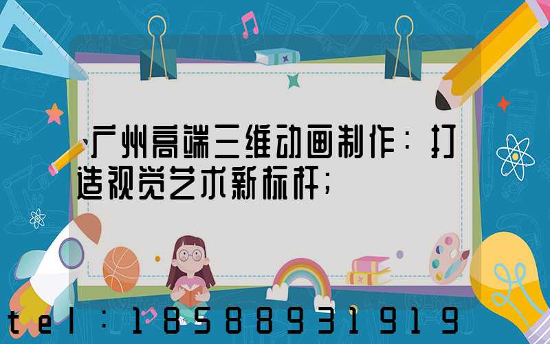 广州高端三维动画制作：打造视觉艺术新标杆