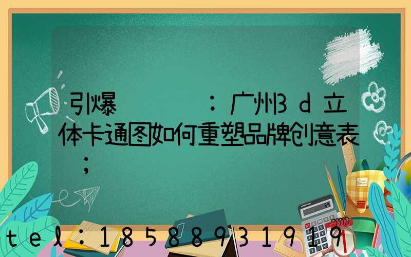 引爆视觉营销:广州3d立体卡通图如何重塑品牌创意表达