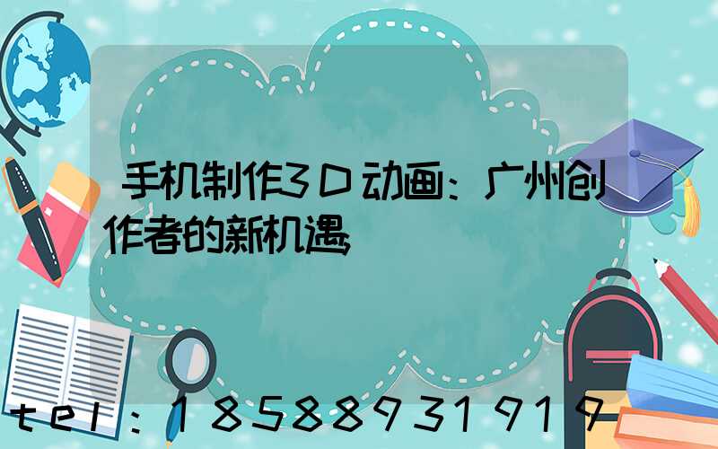 手机制作3D动画：广州创作者的新机遇
