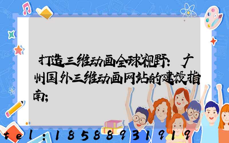 打造三维动画全球视野：广州国外三维动画网站的建设指南