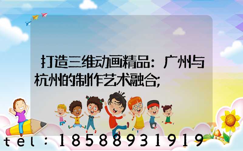 打造三维动画精品：广州与杭州的制作艺术融合