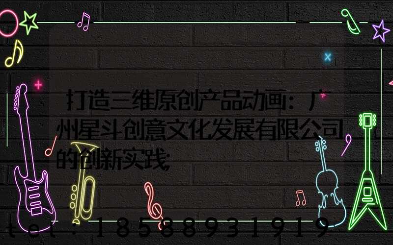 打造三维原创产品动画：广州星斗创意文化发展有限公司的创新实践