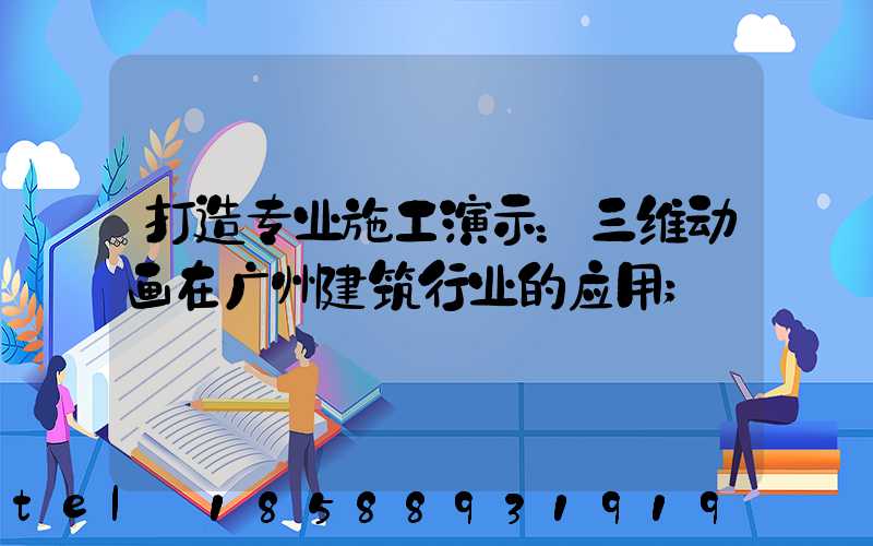 打造专业施工演示：三维动画在广州建筑行业的应用