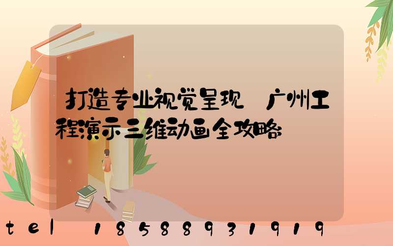 打造专业视觉呈现:广州工程演示三维动画全攻略