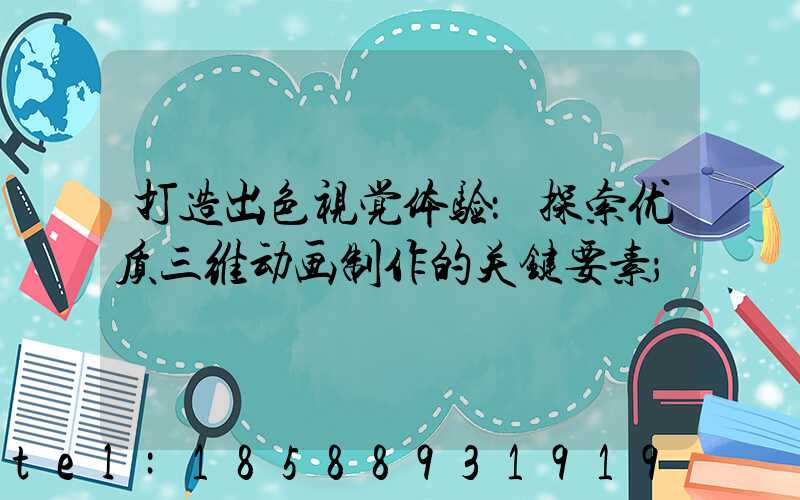 打造出色视觉体验：探索优质三维动画制作的关键要素