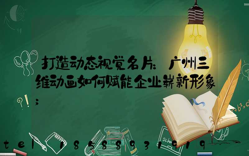 打造动态视觉名片：广州三维动画如何赋能企业崭新形象