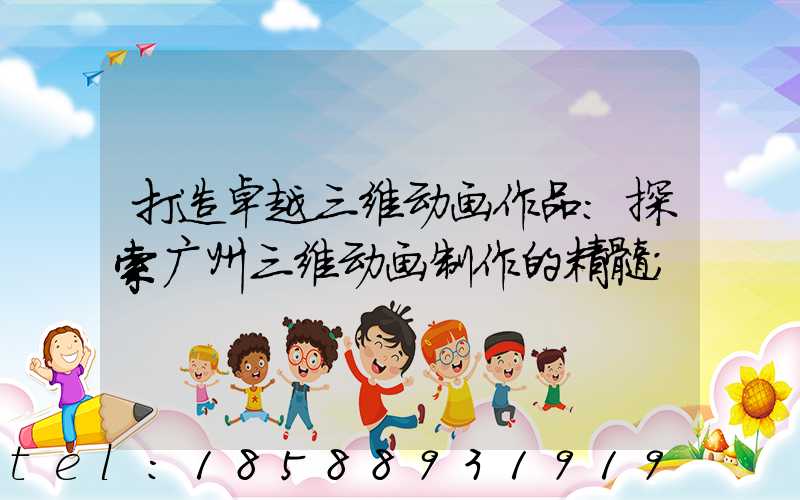 打造卓越三维动画作品：探索广州三维动画制作的精髓