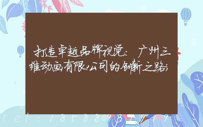 打造卓越品牌视觉:广州三维动画有限公司的创新之路