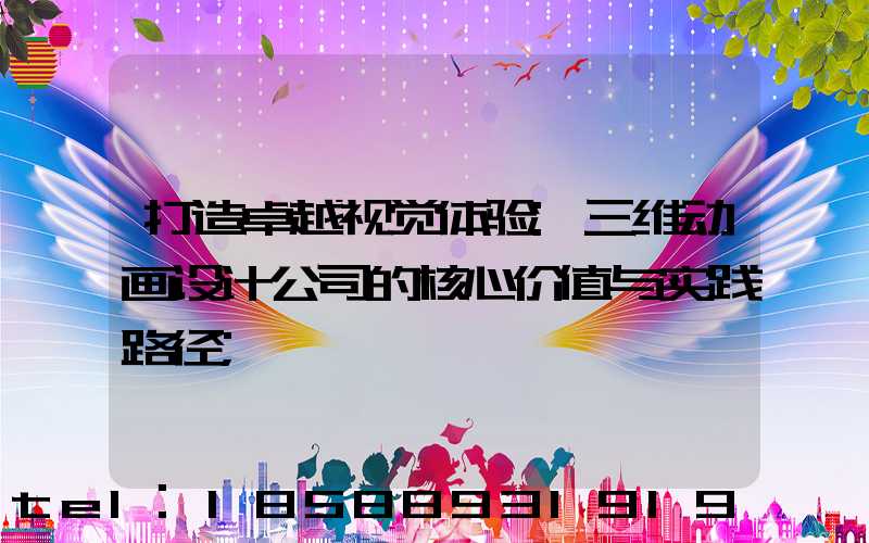 打造卓越视觉体验:三维动画设计公司的核心价值与实践路径