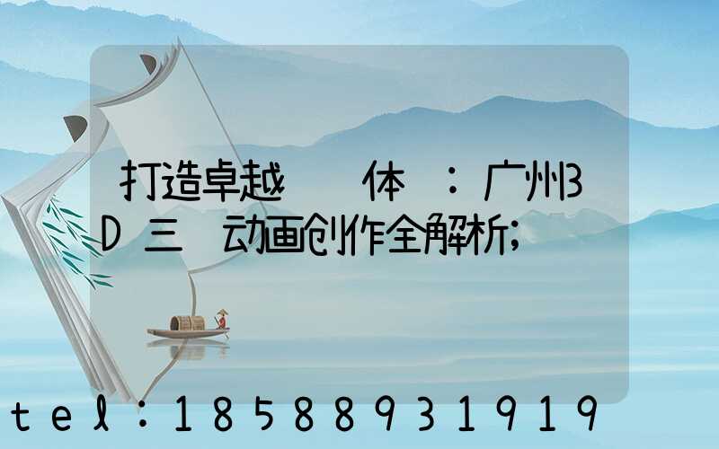 打造卓越视觉体验:广州3D三维动画创作全解析
