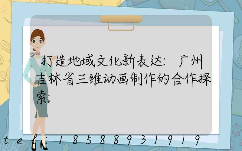 打造地域文化新表达:广州吉林省三维动画制作的合作探索