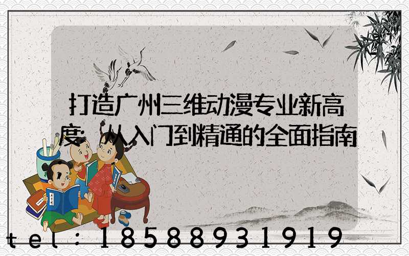 打造广州三维动漫专业新高度:从入门到精通的全面指南