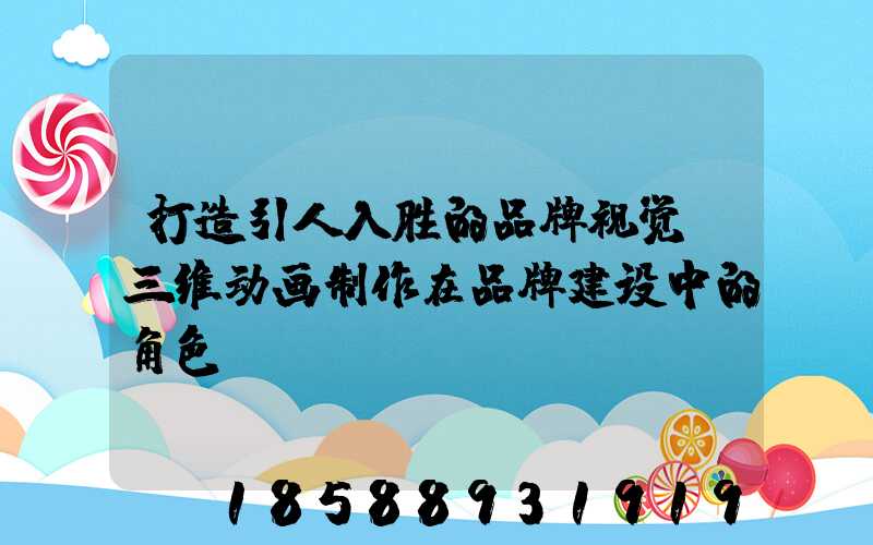 打造引人入胜的品牌视觉：三维动画制作在品牌建设中的角色