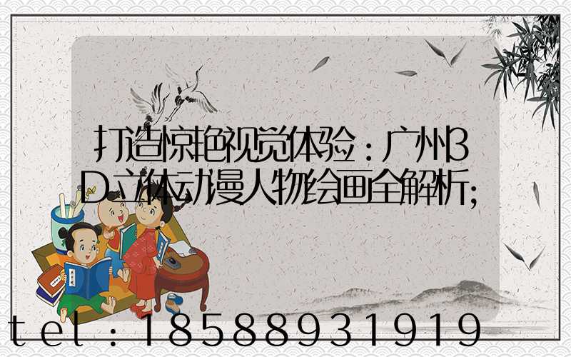 打造惊艳视觉体验：广州3D立体动漫人物绘画全解析