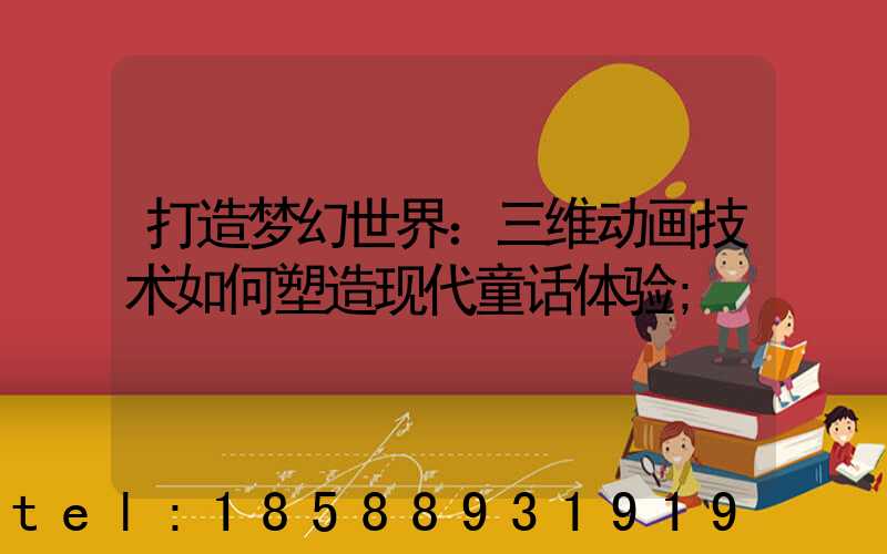 打造梦幻世界：三维动画技术如何塑造现代童话体验