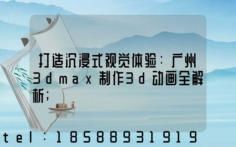 打造沉浸式视觉体验：广州3dmax制作3d动画全解析