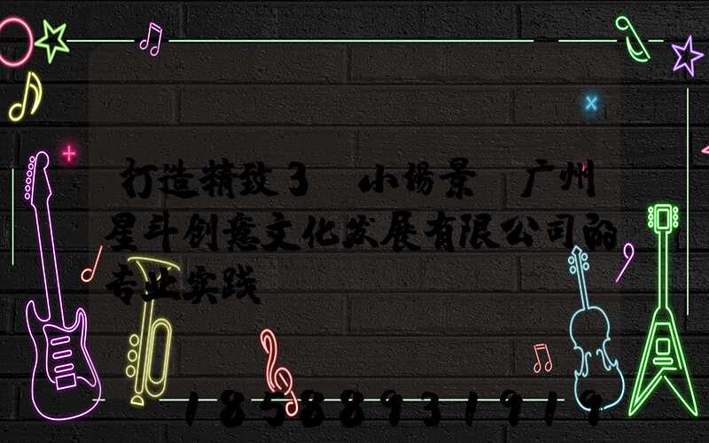 打造精致3D小场景:广州星斗创意文化发展有限公司的专业实践