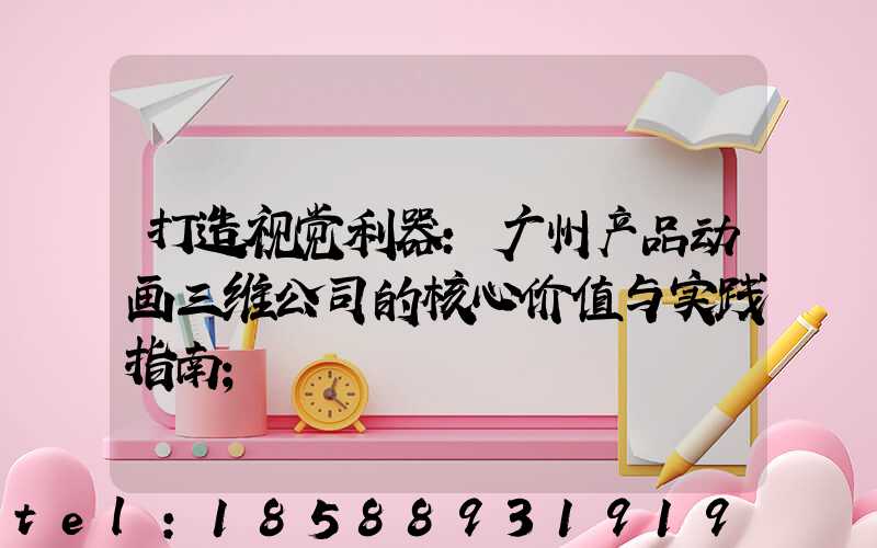 打造视觉利器:广州产品动画三维公司的核心价值与实践指南