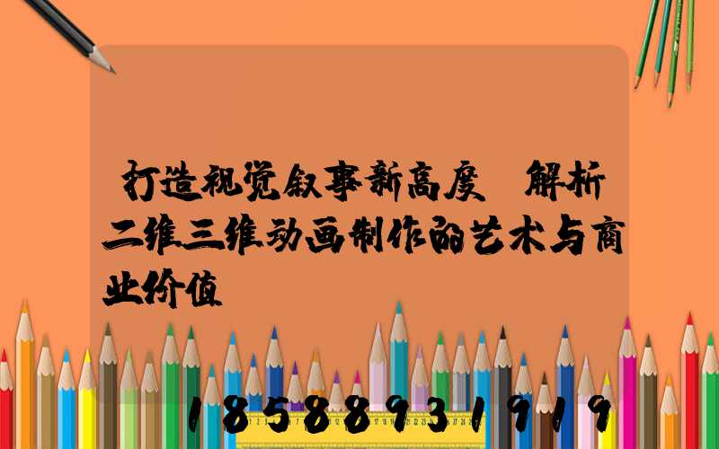 打造视觉叙事新高度:解析二维三维动画制作的艺术与商业价值