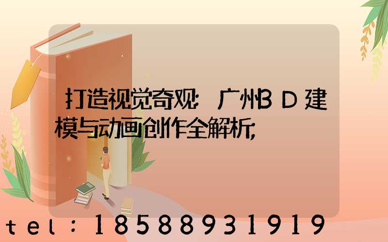 打造视觉奇观:广州3D建模与动画创作全解析