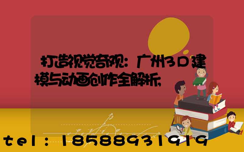 打造视觉奇观：广州3D建模与动画创作全解析