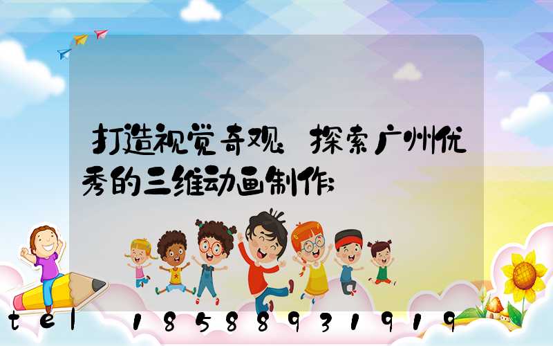 打造视觉奇观：探索广州优秀的三维动画制作