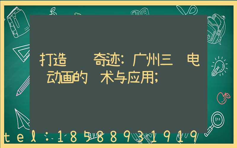 打造视觉奇迹:广州三维电脑动画的艺术与应用