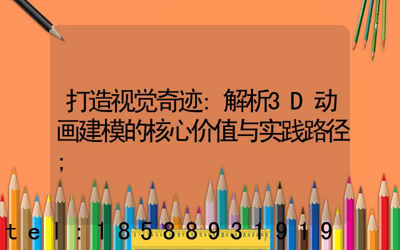 打造视觉奇迹:解析3D动画建模的核心价值与实践路径