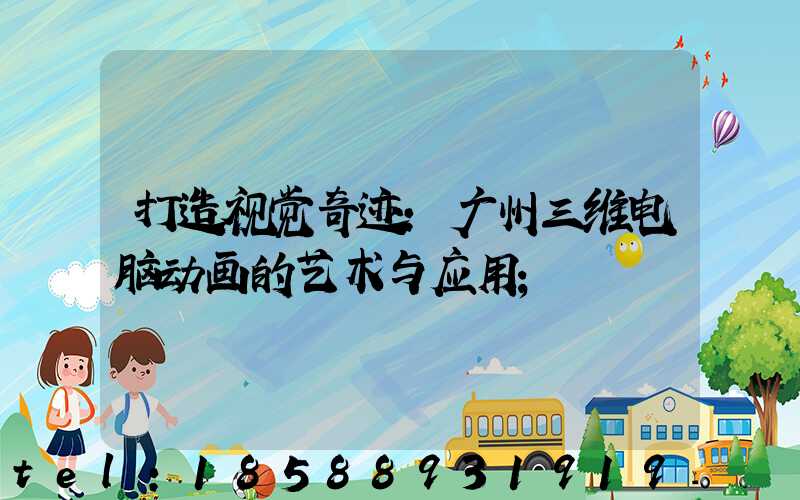 打造视觉奇迹：广州三维电脑动画的艺术与应用