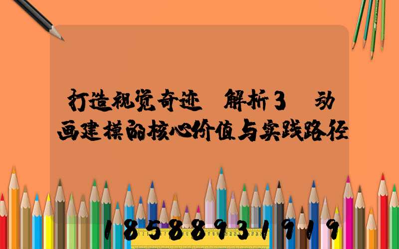 打造视觉奇迹：解析3D动画建模的核心价值与实践路径