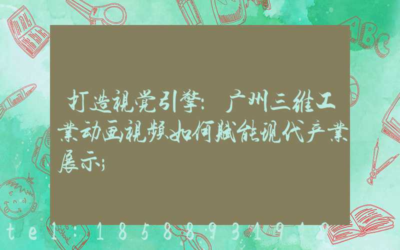 打造视觉引擎：广州三维工业动画视频如何赋能现代产业展示