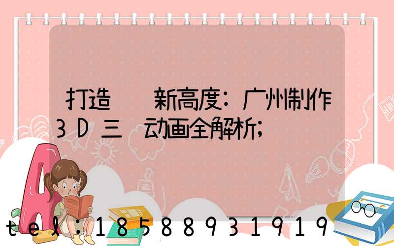 打造视觉新高度:广州制作3D三维动画全解析