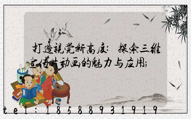 打造视觉新高度:探索三维宣传片动画的魅力与应用