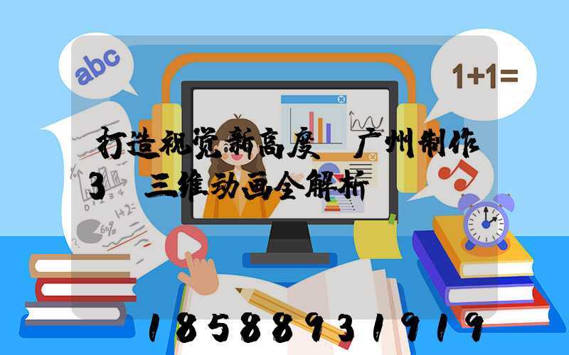 打造视觉新高度：广州制作3D三维动画全解析