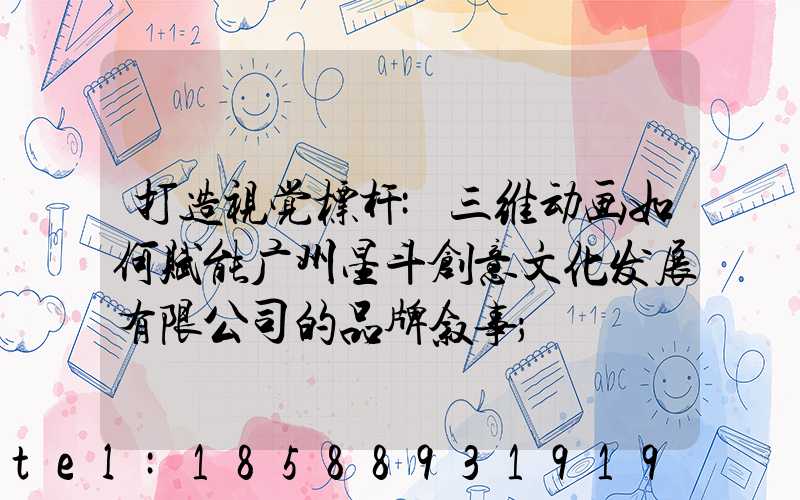 打造视觉标杆:三维动画如何赋能广州星斗创意文化发展有限公司的品牌叙事