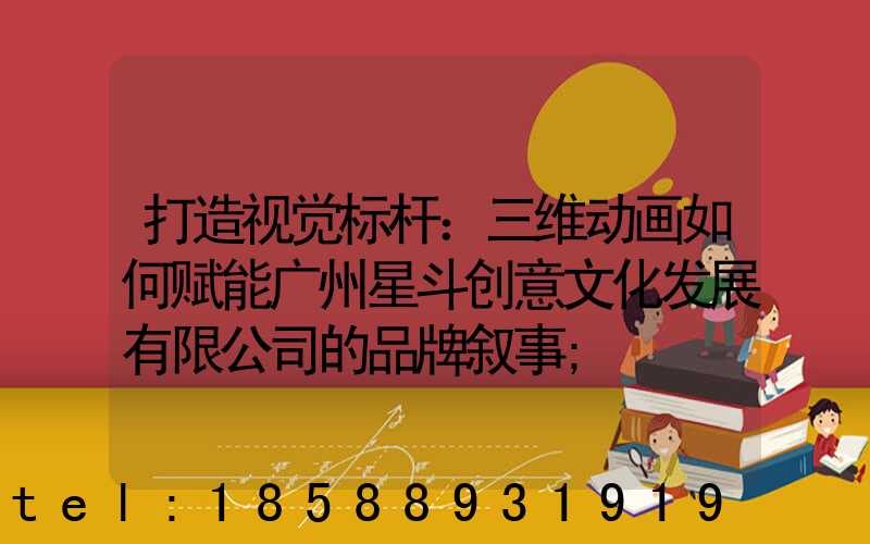 打造视觉标杆：三维动画如何赋能广州星斗创意文化发展有限公司的品牌叙事