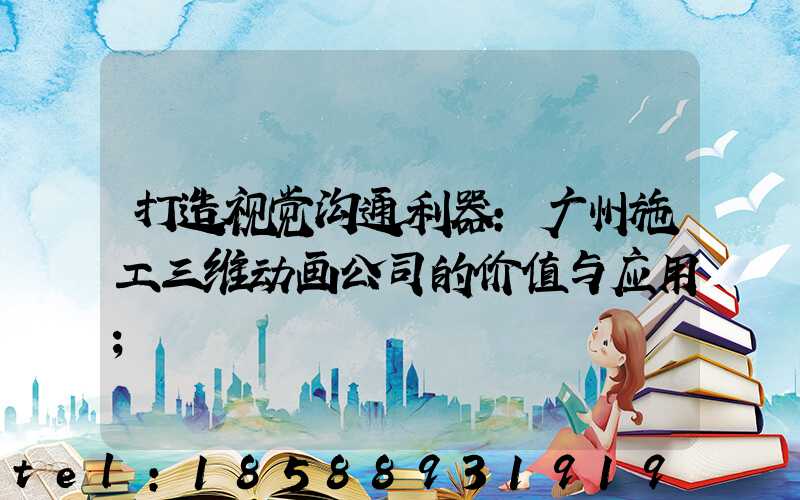 打造视觉沟通利器：广州施工三维动画公司的价值与应用