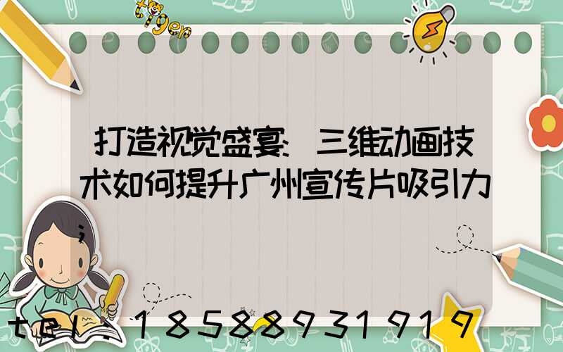 打造视觉盛宴:三维动画技术如何提升广州宣传片吸引力