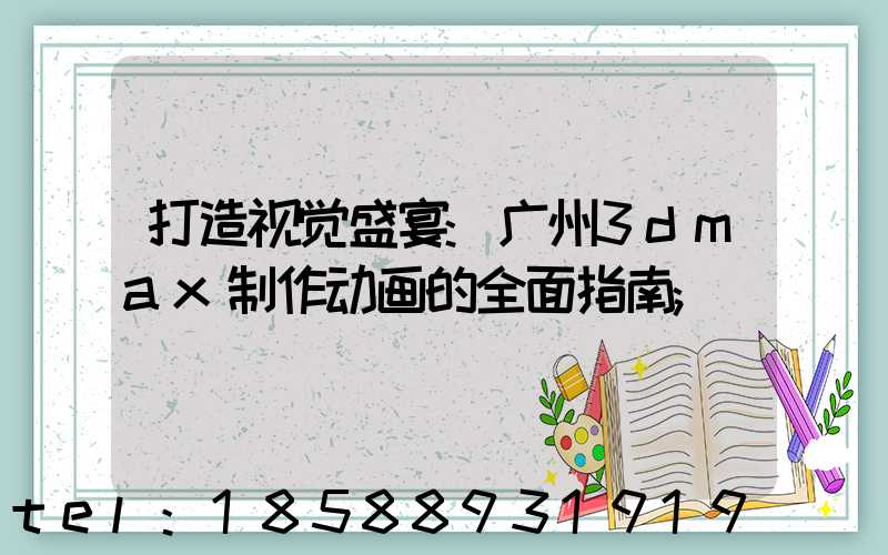 打造视觉盛宴:广州3dmax制作动画的全面指南