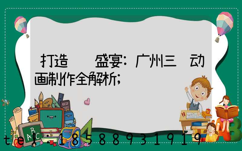 打造视觉盛宴:广州三维动画制作全解析