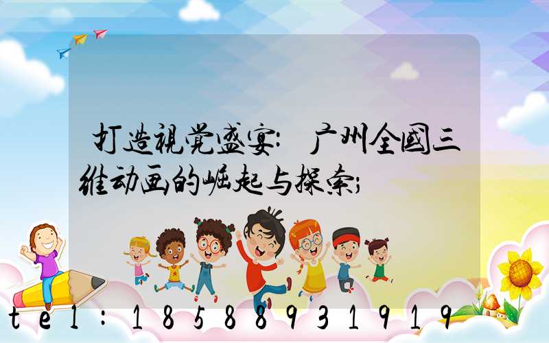 打造视觉盛宴:广州全国三维动画的崛起与探索