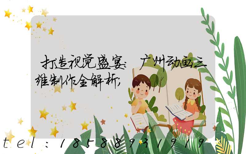 打造视觉盛宴:广州动画三维制作全解析